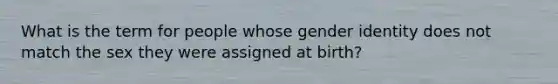 What is the term for people whose gender identity does not match the sex they were assigned at birth?