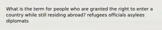 What is the term for people who are granted the right to enter a country while still residing abroad? refugees officials asylees diplomats