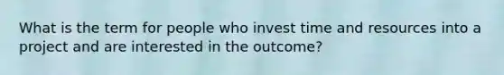 What is the term for people who invest time and resources into a project and are interested in the outcome?