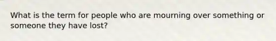 What is the term for people who are mourning over something or someone they have lost?