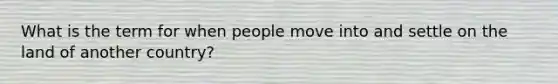 What is the term for when people move into and settle on the land of another country?