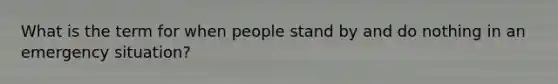 What is the term for when people stand by and do nothing in an emergency situation?