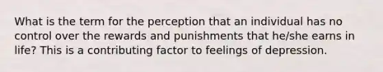 What is the term for the perception that an individual has no control over the rewards and punishments that he/she earns in life? This is a contributing factor to feelings of depression.