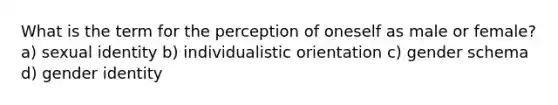 What is the term for the perception of oneself as male or female? a) sexual identity b) individualistic orientation c) gender schema d) gender identity