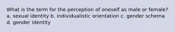 What is the term for the perception of oneself as male or female? a. sexual identity b. individualistic orientation c. gender schema d. gender identity