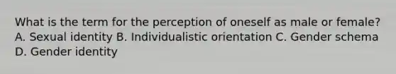 What is the term for the perception of oneself as male or female? A. Sexual identity B. Individualistic orientation C. Gender schema D. Gender identity