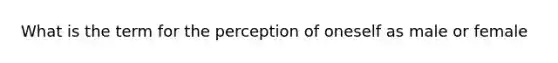 What is the term for the perception of oneself as male or female