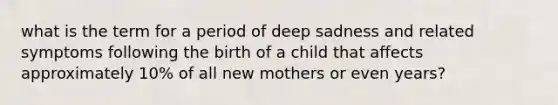 what is the term for a period of deep sadness and related symptoms following the birth of a child that affects approximately 10% of all new mothers or even years?