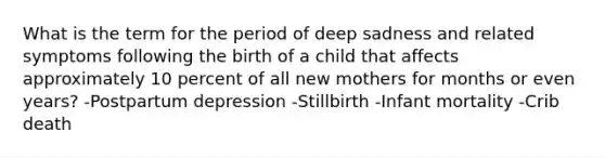 What is the term for the period of deep sadness and related symptoms following the birth of a child that affects approximately 10 percent of all new mothers for months or even years? -Postpartum depression -Stillbirth -Infant mortality -Crib death