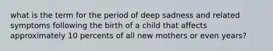 what is the term for the period of deep sadness and related symptoms following the birth of a child that affects approximately 10 percents of all new mothers or even years?