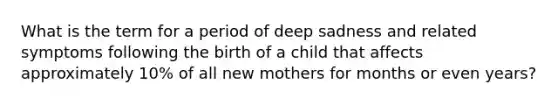 What is the term for a period of deep sadness and related symptoms following the birth of a child that affects approximately 10% of all new mothers for months or even years?