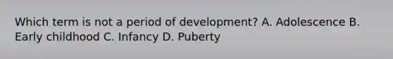 Which term is not a period of development? A. Adolescence B. Early childhood C. Infancy D. Puberty