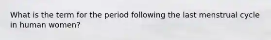 ​What is the term for the period following the last menstrual cycle in human women?