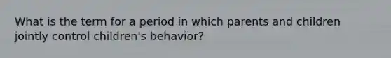 What is the term for a period in which parents and children jointly control children's behavior?