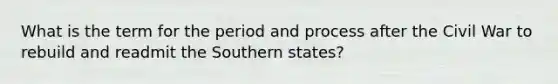 What is the term for the period and process after the Civil War to rebuild and readmit the Southern states?