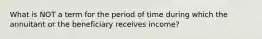 What is NOT a term for the period of time during which the annuitant or the beneficiary receives income?