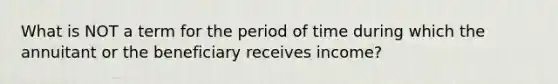 What is NOT a term for the period of time during which the annuitant or the beneficiary receives income?