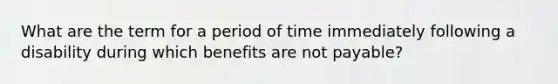 What are the term for a period of time immediately following a disability during which benefits are not payable?