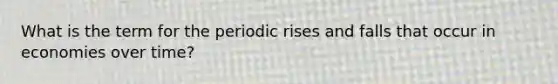 What is the term for the periodic rises and falls that occur in economies over time?