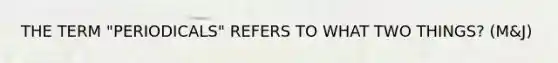 THE TERM "PERIODICALS" REFERS TO WHAT TWO THINGS? (M&J)