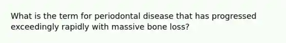 What is the term for periodontal disease that has progressed exceedingly rapidly with massive bone loss?