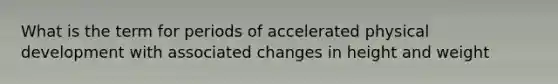 What is the term for periods of accelerated physical development with associated changes in height and weight