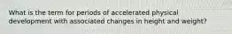 What is the term for periods of accelerated physical development with associated changes in height and weight?