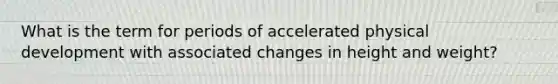 What is the term for periods of accelerated physical development with associated changes in height and weight?