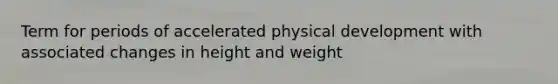 Term for periods of accelerated physical development with associated changes in height and weight