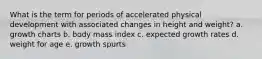 What is the term for periods of accelerated physical development with associated changes in height and weight? a. growth charts b. body mass index c. expected growth rates d. weight for age e. growth spurts