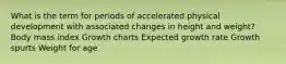 What is the term for periods of accelerated physical development with associated changes in height and weight? Body mass index Growth charts Expected growth rate Growth spurts Weight for age