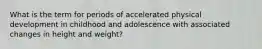 What is the term for periods of accelerated physical development in childhood and adolescence with associated changes in height and weight?