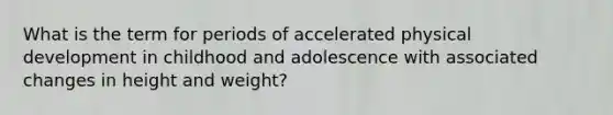 What is the term for periods of accelerated physical development in childhood and adolescence with associated changes in height and weight?