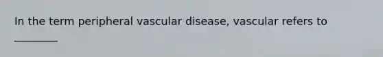 In the term peripheral vascular disease​, vascular refers to​ ________