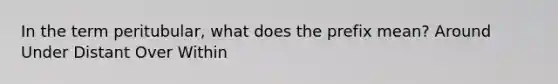 In the term peritubular, what does the prefix mean? Around Under Distant Over Within