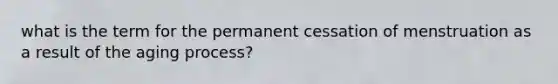 what is the term for the permanent cessation of menstruation as a result of the aging process?