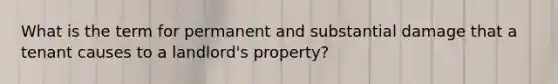 What is the term for permanent and substantial damage that a tenant causes to a landlord's property?