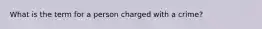 What is the term for a person charged with a crime?