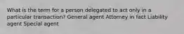 What is the term for a person delegated to act only in a particular transaction? General agent Attorney in fact Liability agent Special agent