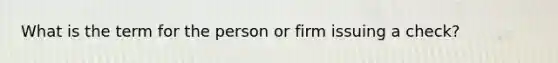 What is the term for the person or firm issuing a check?