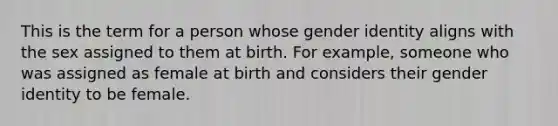 This is the term for a person whose gender identity aligns with the sex assigned to them at birth. For example, someone who was assigned as female at birth and considers their gender identity to be female.