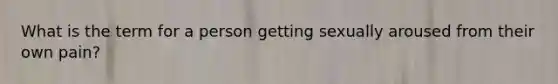 What is the term for a person getting sexually aroused from their own pain?