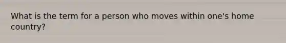 What is the term for a person who moves within one's home country?