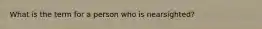 What is the term for a person who is nearsighted?