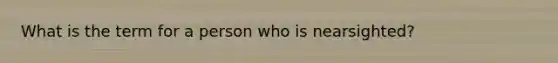 What is the term for a person who is nearsighted?