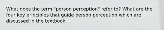 What does the term "person perception" refer to? What are the four key principles that guide person perception which are discussed in the textbook.