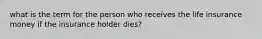 what is the term for the person who receives the life insurance money if the insurance holder dies?