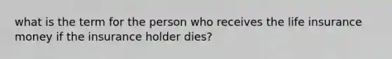 what is the term for the person who receives the life insurance money if the insurance holder dies?