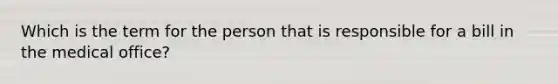 Which is the term for the person that is responsible for a bill in the medical office?