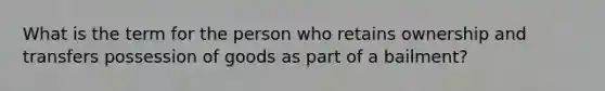 What is the term for the person who retains ownership and transfers possession of goods as part of a bailment?